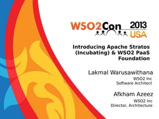 Introducing Apache Stratos
(Incubating) & WSO2 PaaS
Foundation

Lakmal Warusawithana
WSO2 Inc
Software Architect

Afkham Azeez
WSO2 Inc
Director, Architecture

 
