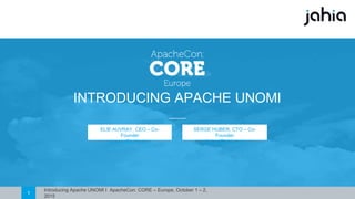 Introducing Apache UNOMI I ApacheCon: CORE – Europe, October 1 – 2, 20151
INTRODUCING APACHE UNOMI
ELIE AUVRAY, CEO – Co-Founder
eauvray@jahia.com
SERGE HUBER, CTO – Co-Founder
shuber@jahia.com
 