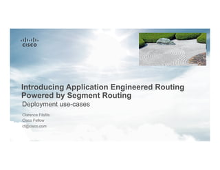 Introducing Application Engineered Routing
Powered by Segment Routing
Clarence Filsfils
Cisco Fellow
cf@cisco.com
Deployment use-cases
 