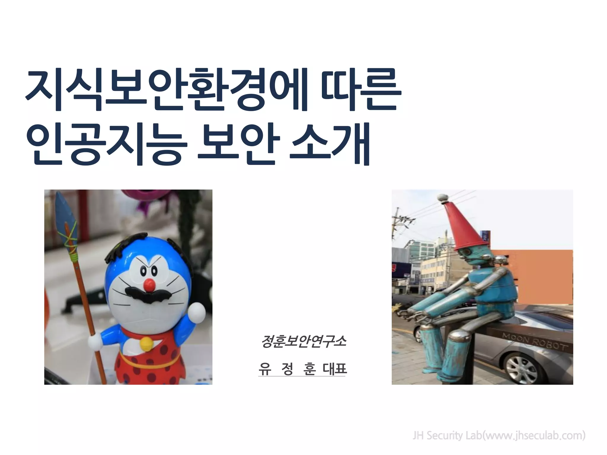 지식보안환경에 따른
인공지능 보안 소개
정훈보안연구소
유 정 훈 대표
JH Security Lab(www.jhseculab.com)
 