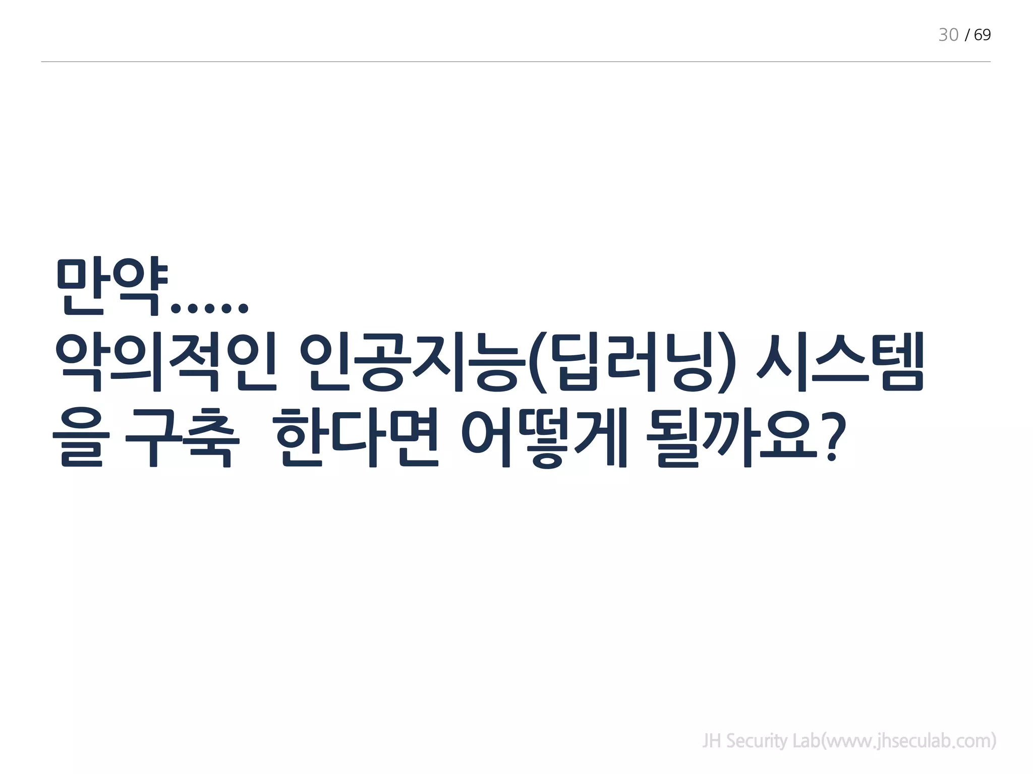 만약.....
악의적인 인공지능(딥러닝) 시스템
을 구축 한다면 어떻게 될까요?
JH Security Lab(www.jhseculab.com)
30 / 69
 