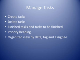 Manage Tasks
• Create tasks
• Delete tasks
• Finished tasks and tasks to be finished
• Priority heading
• Organized view by date, tag and assignee
 