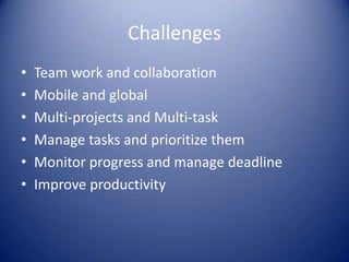 Challenges
• Team work and collaboration
• Mobile and global
• Multi-projects and Multi-task
• Manage tasks and prioritize them
• Monitor progress and manage deadline
• Improve productivity
 