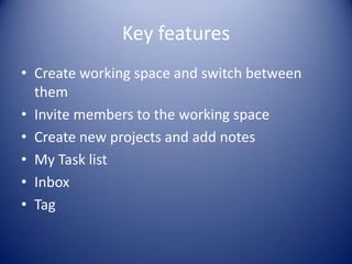 Key features
• Create working space and switch between
them
• Invite members to the working space
• Create new projects and add notes
• My Task list
• Inbox
• Tag
 