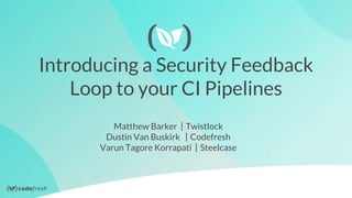 Introducing a Security Feedback
Loop to your CI Pipelines
Matthew Barker ⎸Twistlock
Dustin Van Buskirk ⎸Codefresh
Varun Tagore Korrapati ⎸Steelcase
 