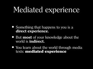 Mediated experience
• Something that happens to you is a
direct experience.
• But most of your knowledge about the
world is indirect.
• You learn about the world through media
texts: mediated experience
 