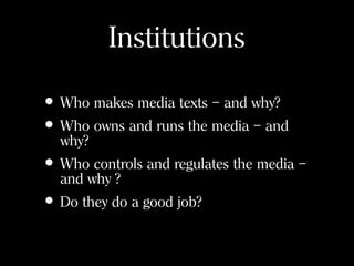 Institutions
• Who makes media texts – and why?
• Who owns and runs the media – and
why?
• Who controls and regulates the media –
and why ?
• Do they do a good job?
 