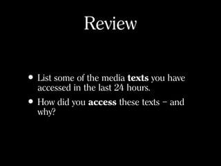 Review
• List some of the media texts you have
accessed in the last 24 hours.
• How did you access these texts – and
why?
 
