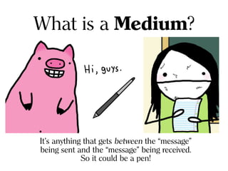 What is a Medium?
It’s anything that gets between the “message”
being sent and the “message” being received.
So it could be a pen!
 