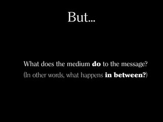 But...
What does the medium do to the message?
(In other words, what happens in between?)
 