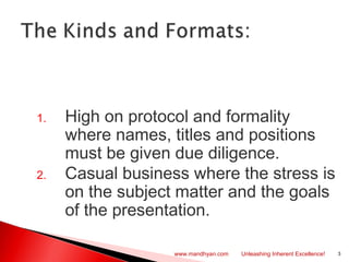 1. High on protocol and formality
where names, titles and positions
must be given due diligence.
2. Casual business where the stress is
on the subject matter and the goals
of the presentation.
3www.mandhyan.com Unleashing Inherent Excellence!
 