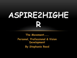 ASPIRE2HIGHER
       The Movement…….
 Personal, Professional & Vision
          Development
      By Stephanie Reed
 