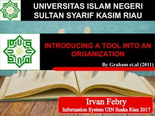 INTRODUCING A TOOL INTO AN
ORGANIZATION
UNIVERSITAS ISLAM NEGERI
SULTAN SYARIF KASIM RIAU
By Graham et.al (2011)
 