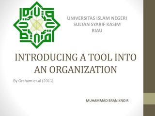 INTRODUCING A TOOL INTO
AN ORGANIZATION
By Graham et.al (2011)
UNIVERSITAS ISLAM NEGERI
SULTAN SYARIF KASIM
RIAU
MUHAMMAD BRANIKNO R
 