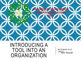 INTRODUCING A
TOOL INTO AN
ORGANIZATION
By Graham et.al
(2011)
UNIVERSITAS ISLAM NEGERI
SULTAN SYARIF KASIM
RIAU
Alex Swandi
 