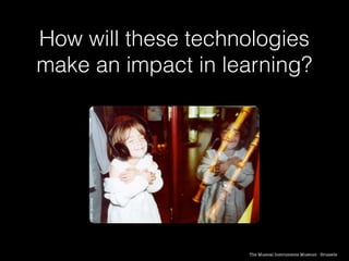 How will these technologies
make an impact in learning?
The Musical Instruments Museum - Brussels
