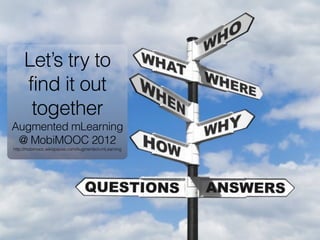 Let’s try to
find it out
together
Augmented mLearning
@ MobiMOOC 2012
http://mobimooc.wikispaces.com/Augmented+mLearning