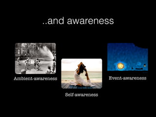 Augmented Capabilities and Ideas
..and awareness
Ambient-awareness Event-awareness
Self-awareness