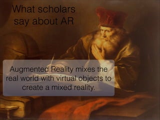 Augmented Reality
What scholars
say about AR
Augmented Reality mixes the
real world with virtual objects to
create a mixed reality. 
 