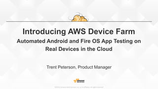 ©2015, Amazon Web Services, Inc. or its affiliates. All rights reserved
Introducing AWS Device Farm
Automated Android and Fire OS App Testing on
Real Devices in the Cloud
Trent Peterson, Product Manager
 