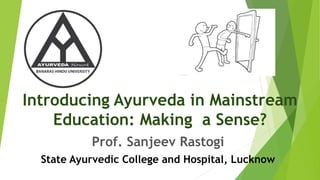 Introducing Ayurveda in Mainstream
Education: Making a Sense?
Prof. Sanjeev Rastogi
State Ayurvedic College and Hospital, Lucknow
 