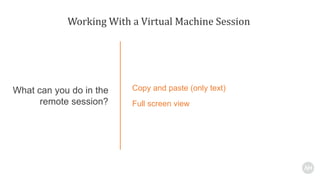 Working With a Virtual Machine Session
Copy and paste (only text)
Full screen view
What can you do in the
remote session?
 