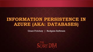 INFORMATION PERSISTENCE IN
AZURE (AKA: DATABASES)
Grant Fritchey | Redgate Software
 
