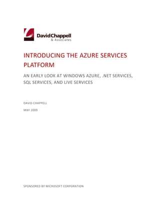 INTRODUCING THE AZURE SERVICES
PLATFORM
AN EARLY LOOK AT WINDOWS AZURE, .NET SERVICES,
SQL SERVICES, AND LIVE SERVICES



DAVID CHAPPELL

MAY 2009




SPONSORED BY MICROSOFT CORPORATION
 