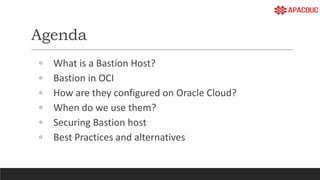 Agenda
◦ What is a Bastion Host?
◦ Bastion in OCI
◦ How are they configured on Oracle Cloud?
◦ When do we use them?
◦ Securing Bastion host
◦ Best Practices and alternatives
 