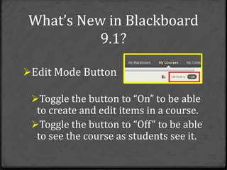 What’s New in Blackboard
          9.1?

Edit Mode Button

 Toggle the button to “On” to be able
  to create and edit items in a course.
 Toggle the button to “Off” to be able
  to see the course as students see it.
 