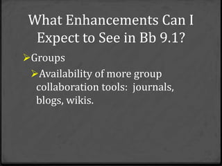 What Enhancements Can I
 Expect to See in Bb 9.1?
Groups
 Availability of more group
  collaboration tools: journals,
  blogs, wikis.
 