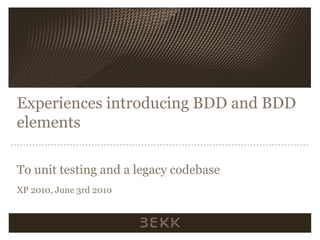 Experiences introducing BDD and BDD
elements

To unit testing and a legacy codebase
XP 2010, June 3rd 2010
 