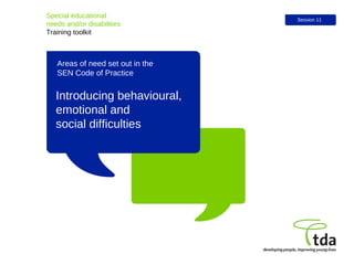 Introducing behavioural,  emotional and  social difficulties Special educational  needs and/or disabilities Training toolkit Session 11 Areas of need set out in the  SEN Code of Practice 