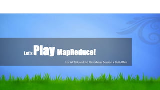 Let’s Play MapReduce!
’coz All Talk and No Play Makes Session a Dull Affair.
 