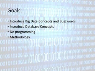 Goals: 
• Introduce Big Data Concepts and Buzzwords 
• Introduce Database Concepts 
• No programming 
• Methodology 
 