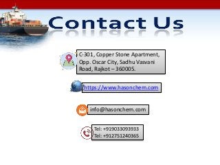 https://www.hasonchem.com
C-301, Copper Stone Apartment,
Opp. Oscar City, Sadhu Vasvani
Road, Rajkot – 360005.
Tel: +919033093933
Tel: +912751240365
info@hasonchem.com
 