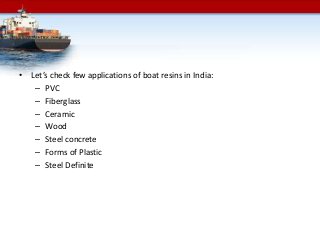 • Let’s check few applications of boat resins in India:
– PVC
– Fiberglass
– Ceramic
– Wood
– Steel concrete
– Forms of Plastic
– Steel Definite
 
