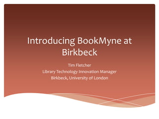 Introducing BookMyne at
        Birkbeck
                 Tim Fletcher
   Library Technology Innovation Manager
        Birkbeck, University of London
 