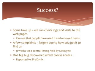 Success?


Some take up – we can check logs and visits to the
web pages
  Can see that people have used it and renewed ite...