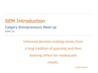 SEM Introduction Calgary Entrepreneurs Meet-up June 11 Informed decision-making comes from a long tradition of guessing and then blaming others for inadequate results. - Scott Adams 