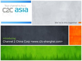 We’re in this together
introducing
Channel 2 China Corp <www.c2c-shanghai.com>
 