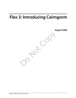 Flex 3: Introducing Cairngorm

                                                   August 2008




                                               y
                                              op
                                              C
                                          ot
                                 N
                       o
              D




Copyright © 2008 Adobe Systems Incorporated                  1
 
