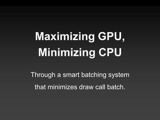 Maximizing GPU,
 Minimizing CPU
Through a smart batching system
 that minimizes draw call batch.
 