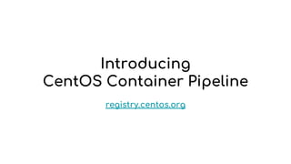 Introducing
CentOS Container Pipeline
registry.centos.org
 