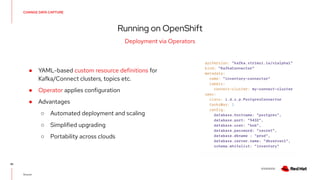 V0000000
CHANGE DATA CAPTURE
Running on OpenShift
42
Deployment via Operators
Source:
● YAML-based custom resource definitions for
Kafka/Connect clusters, topics etc.
● Operator applies configuration
● Advantages
○ Automated deployment and scaling
○ Simplified upgrading
○ Portability across clouds
 