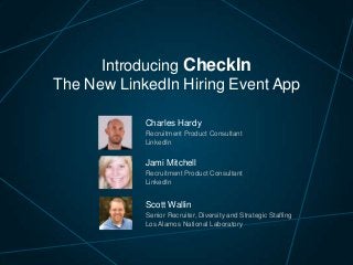 Introducing CheckIn
The New LinkedIn Hiring Event App
Charles Hardy
Recruitment Product Consultant
LinkedIn

Jami Mitchell
Recruitment Product Consultant
LinkedIn

Scott Wallin
Senior Recruiter, Diversity and Strategic Staffing
Los Alamos National Laboratory

 