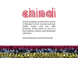 Chindi employs women from slums
in Mumbai to knit, crochet and sew
textile waste into fun little
products. Every piece is one of a
kind, glitchy, patchy and handmade
with love!
www.facebook.com/chindichindi
 