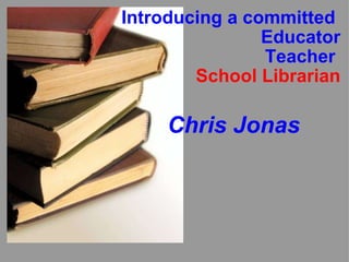 Introducing a committed  Educator Teacher  School Librarian Chris Jonas 