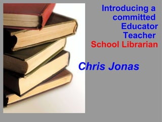 Introducing a  committed  Educator Teacher  School Librarian Chris Jonas 