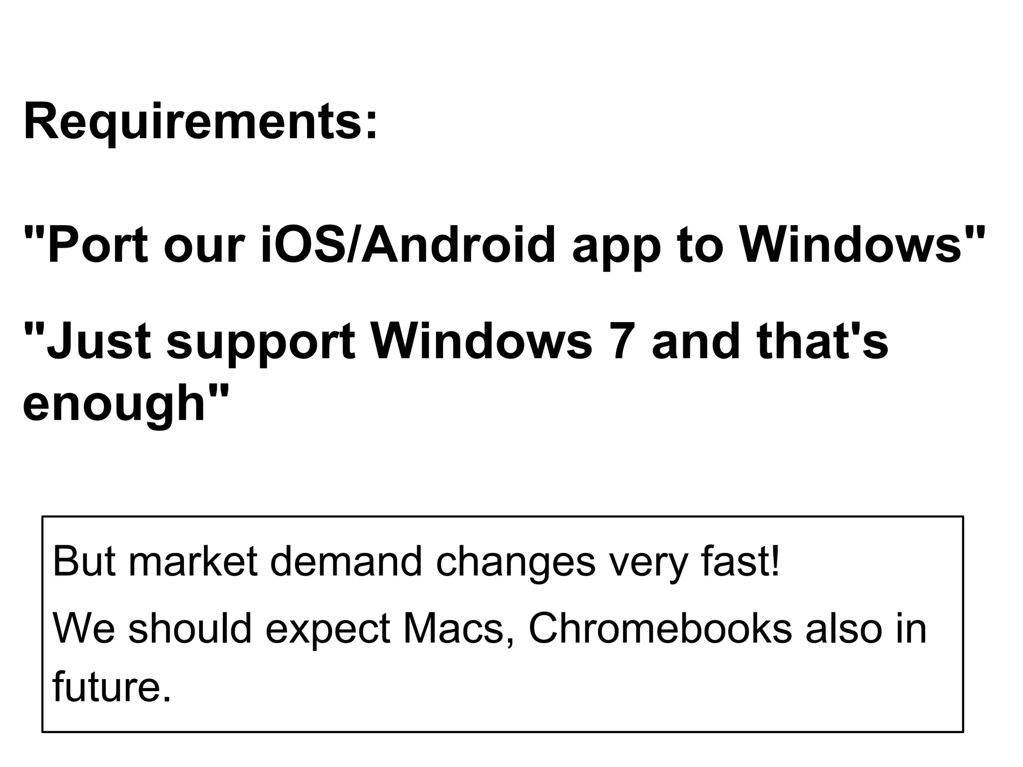 Requirements: 
"Port our iOS/Android app to Windows" 
"Just support Windows 7 and that's 
enough" 
But market demand changes very fast! 
We should expect Macs, Chromebooks also in 
future. 
 